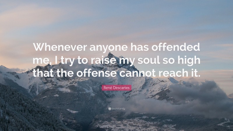René Descartes Quote: “Whenever anyone has offended me, I try to raise my soul so high that the offense cannot reach it.”