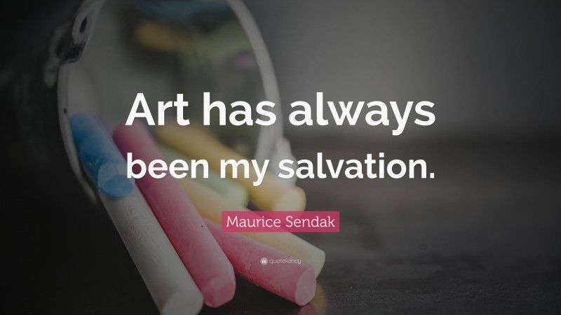 Maurice Sendak Quote: “Art has always been my salvation.”