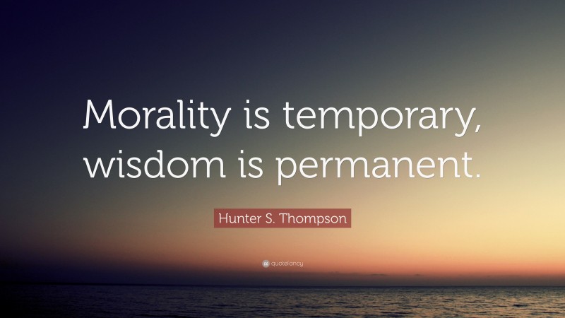Hunter S. Thompson Quote: “Morality is temporary, wisdom is permanent.”