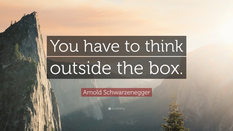 Arnold Schwarzenegger Quote: “You have to think outside the box.”