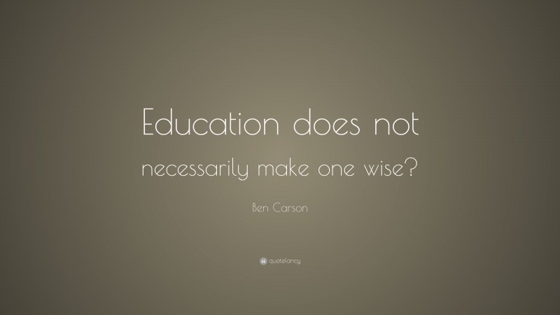 Ben Carson Quote: “Education does not necessarily make one wise?”