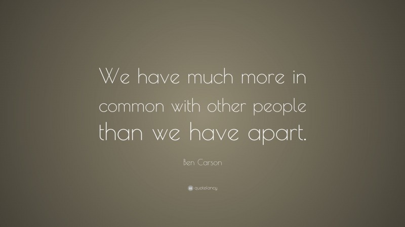 Ben Carson Quote: “We have much more in common with other people than we have apart.”