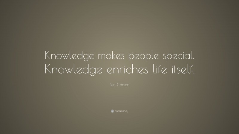 Ben Carson Quote: “Knowledge makes people special. Knowledge enriches life itself.”