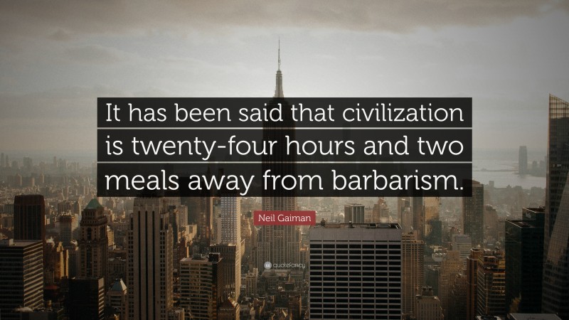 Neil Gaiman Quote: “It has been said that civilization is twenty-four hours and two meals away from barbarism.”