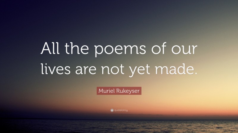 Muriel Rukeyser Quote: “All the poems of our lives are not yet made.”