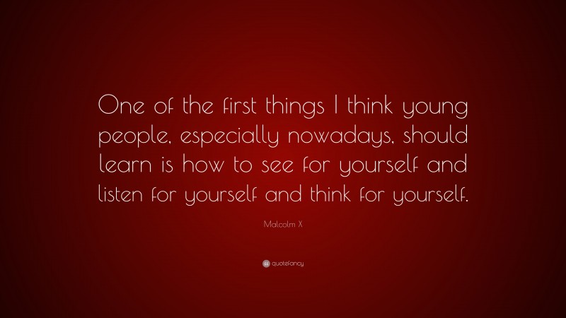 Malcolm X Quote: “One of the first things I think young people, especially nowadays, should learn is how to see for yourself and listen for yourself and think for yourself.”