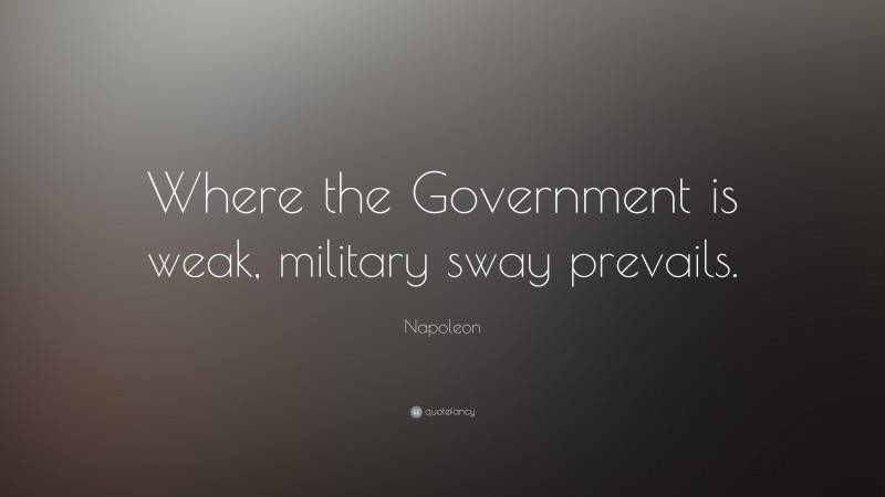 Napoleon Quote: “Where the Government is weak, military sway prevails.”