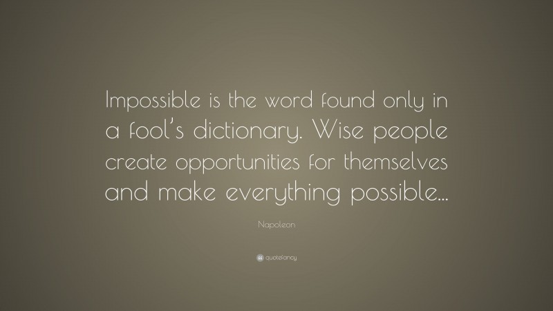 Napoleon Quote: “Impossible is the word found only in a fool’s dictionary. Wise people create opportunities for themselves and make everything possible...”