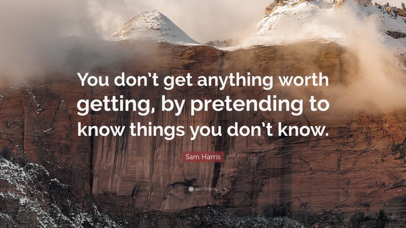 Sam Harris Quote: “You don’t get anything worth getting, by pretending to know things you don’t know.”