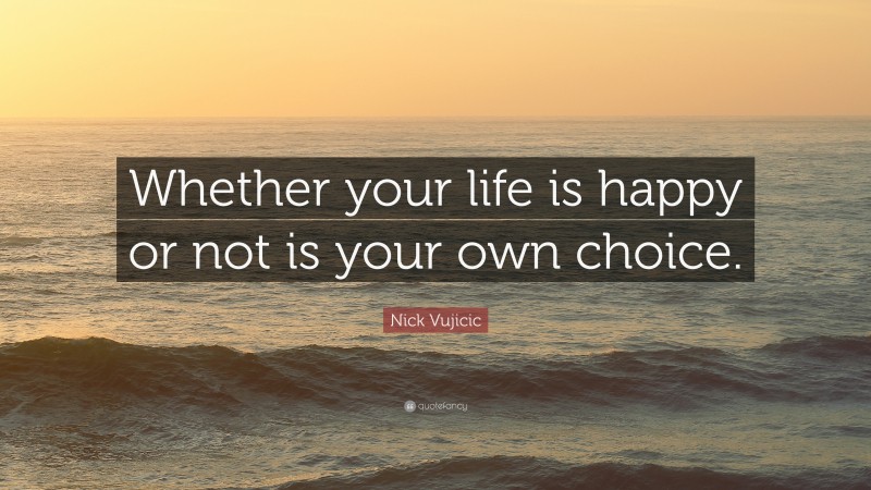 Nick Vujicic Quote: “Whether your life is happy or not is your own choice.”
