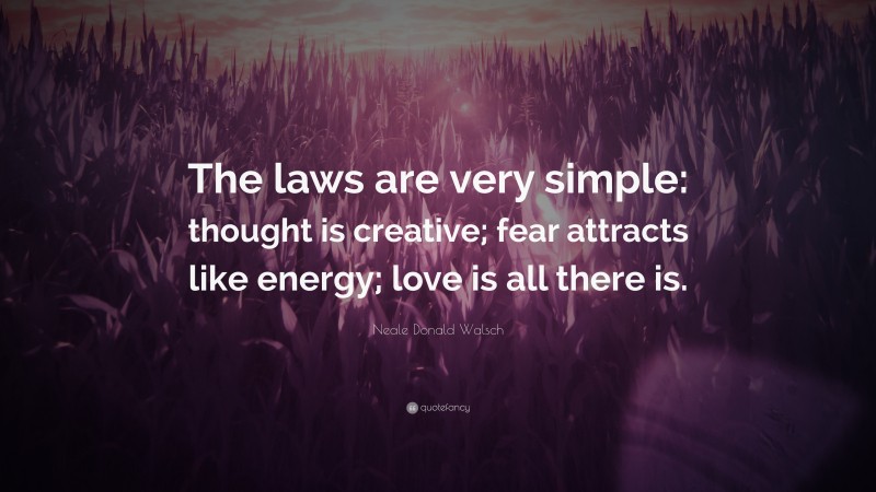 Neale Donald Walsch Quote: “The laws are very simple: thought is creative; fear attracts like energy; love is all there is.”