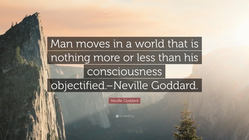 Neville Goddard Quote: “Man moves in a world that is nothing more or less than his consciousness objectified.–Neville Goddard.”