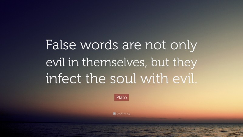 Plato Quote: “False words are not only evil in themselves, but they infect the soul with evil.”