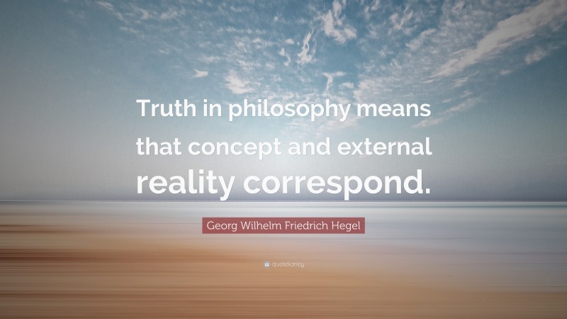 Georg Wilhelm Friedrich Hegel Quote: “Truth in philosophy means that concept and external reality correspond.”