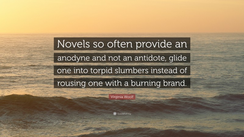 Virginia Woolf Quote: “Novels so often provide an anodyne and not an antidote, glide one into torpid slumbers instead of rousing one with a burning brand.”