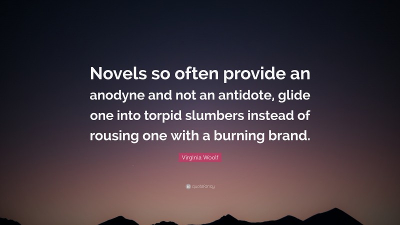 Virginia Woolf Quote: “Novels so often provide an anodyne and not an antidote, glide one into torpid slumbers instead of rousing one with a burning brand.”