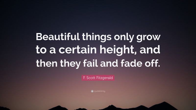 F. Scott Fitzgerald Quote: “Beautiful things only grow to a certain height, and then they fail and fade off.”