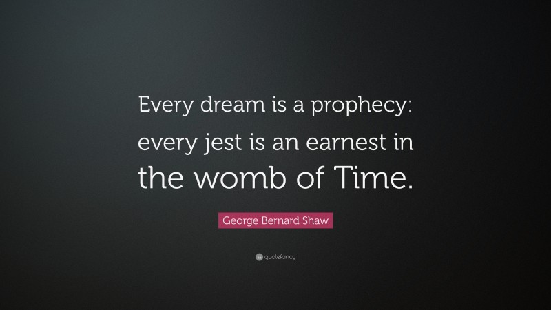 George Bernard Shaw Quote: “Every dream is a prophecy: every jest is an earnest in the womb of Time.”