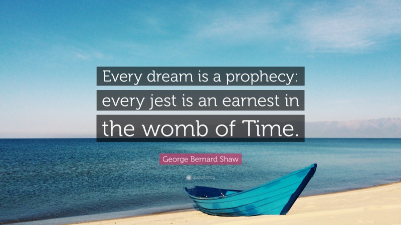 George Bernard Shaw Quote: “Every dream is a prophecy: every jest is an earnest in the womb of Time.”