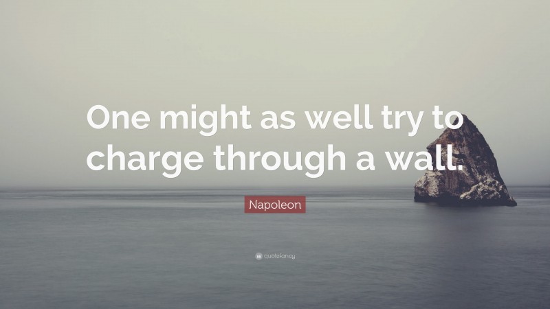 Napoleon Quote: “One might as well try to charge through a wall.”