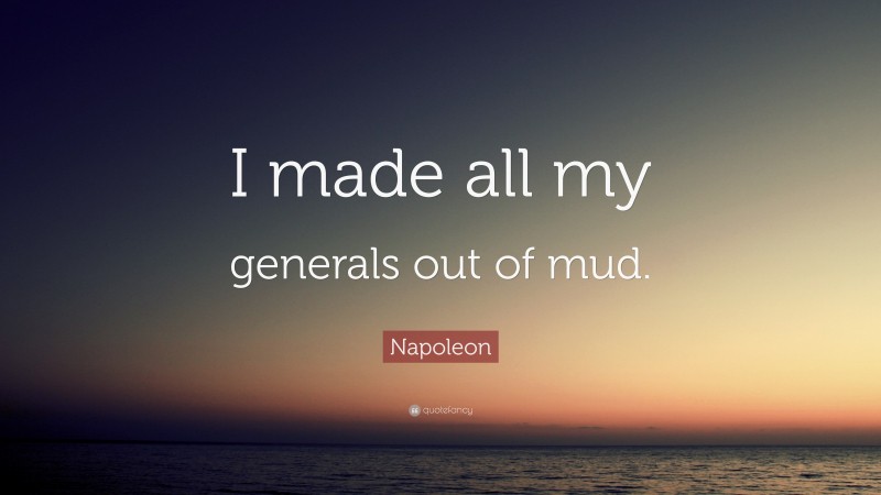 Napoleon Quote: “I made all my generals out of mud.”