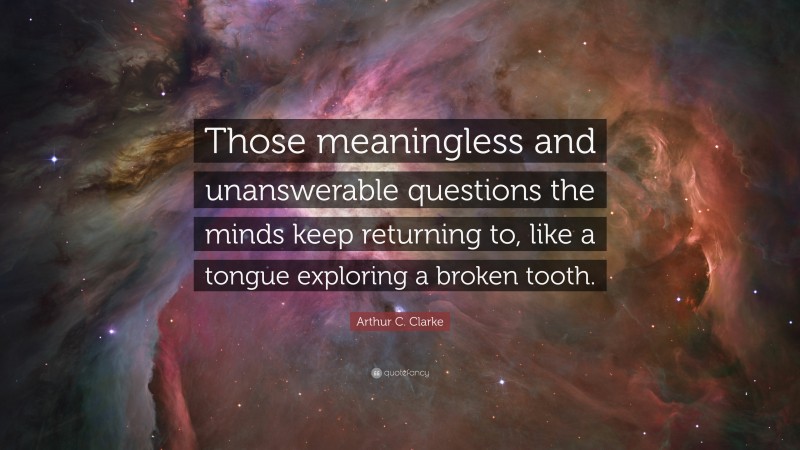 Arthur C. Clarke Quote: “Those meaningless and unanswerable questions the minds keep returning to, like a tongue exploring a broken tooth.”