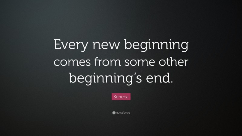 Seneca Quote: “Every new beginning comes from some other beginning’s end.”