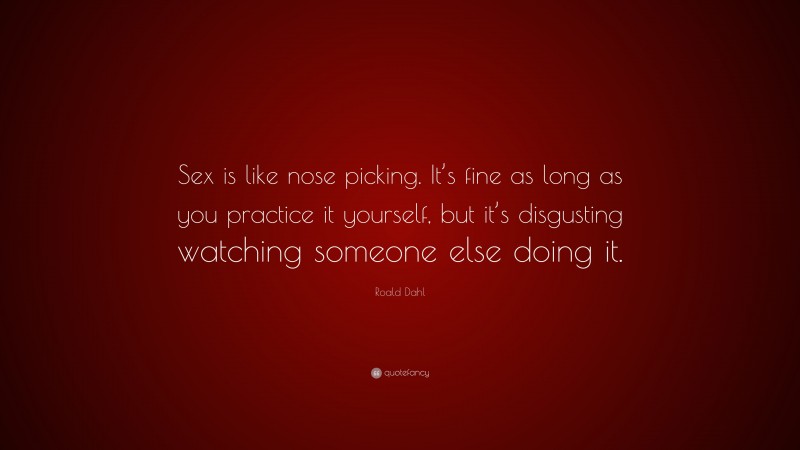 Roald Dahl Quote: “Sex is like nose picking. It’s fine as long as you practice it yourself, but it’s disgusting watching someone else doing it.”