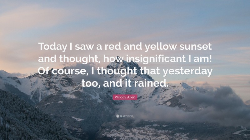 Woody Allen Quote: “Today I saw a red and yellow sunset and thought, how insignificant I am! Of course, I thought that yesterday too, and it rained.”