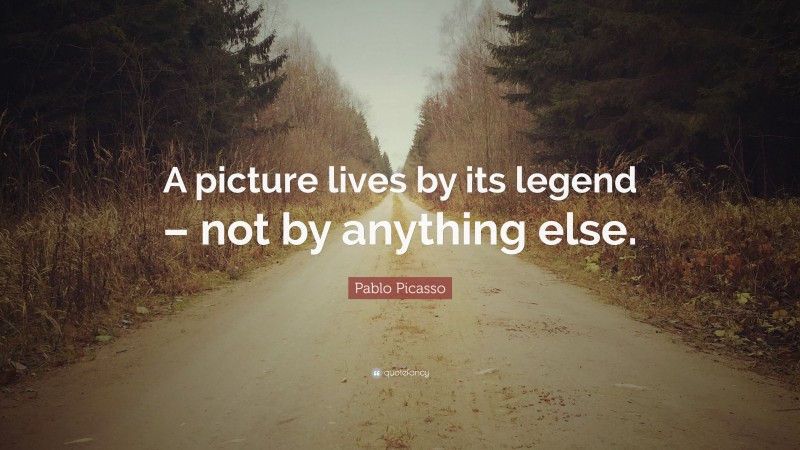 Pablo Picasso Quote: “A picture lives by its legend – not by anything else.”