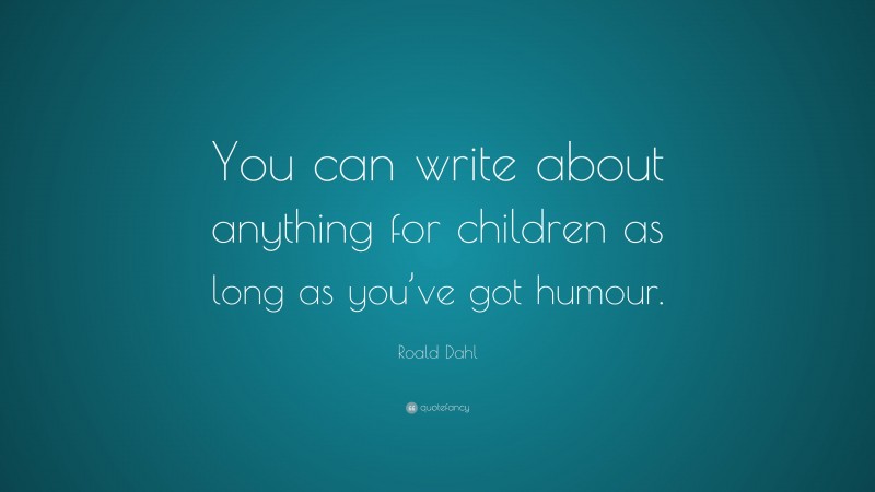 Roald Dahl Quote: “You can write about anything for children as long as you’ve got humour.”