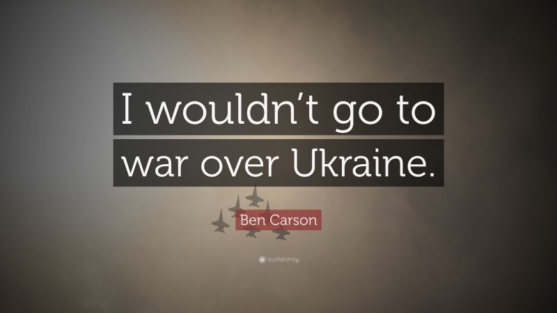 Ben Carson Quote: “I wouldn’t go to war over Ukraine.”