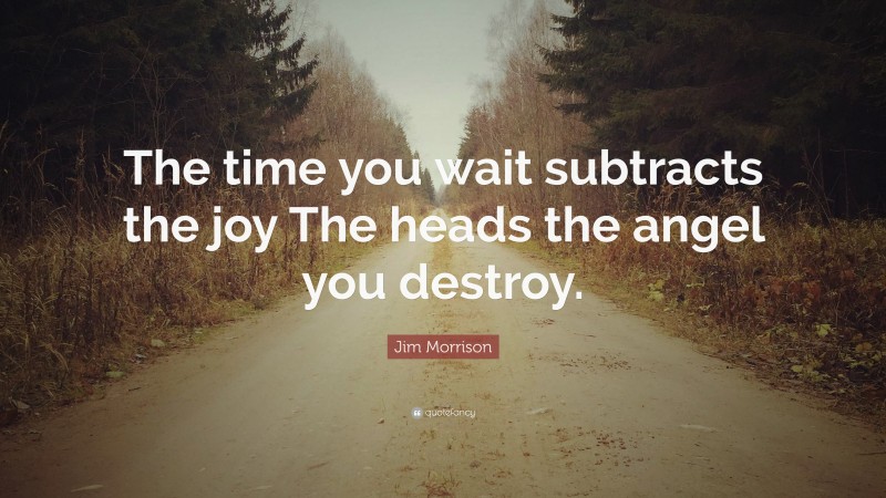 Jim Morrison Quote: “The time you wait subtracts the joy The heads the angel you destroy.”