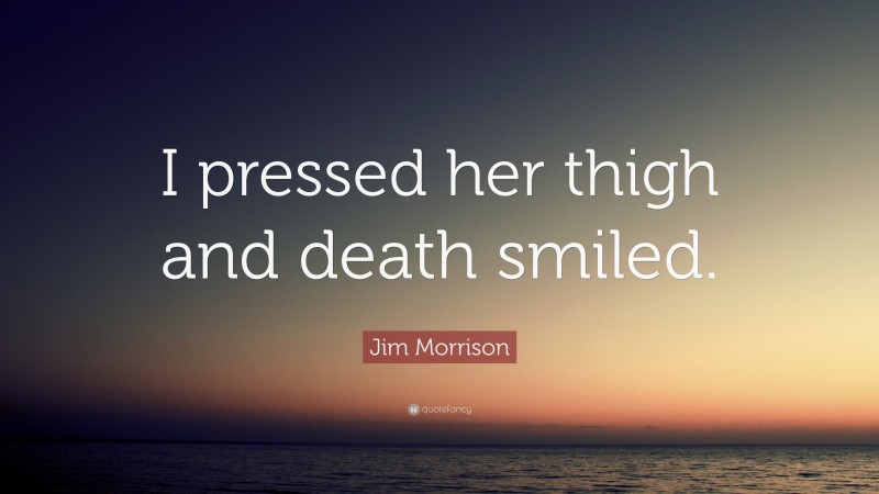 Jim Morrison Quote: “I pressed her thigh and death smiled.”