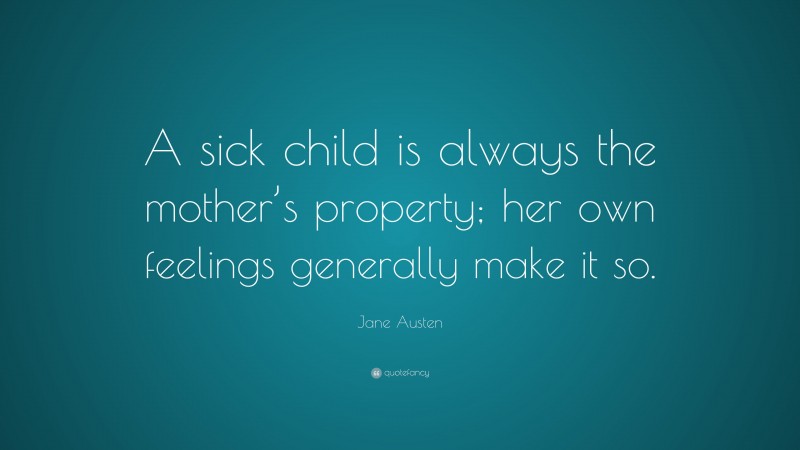 Jane Austen Quote: “A sick child is always the mother’s property; her own feelings generally make it so.”