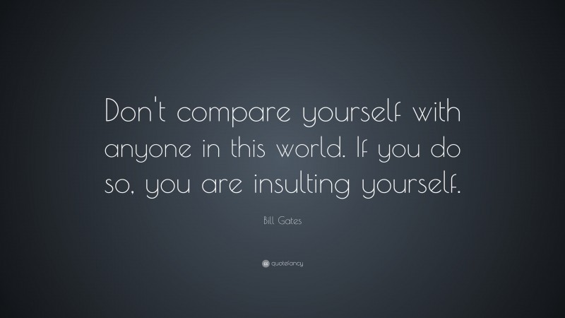 Bill Gates Quote: “Don’t compare yourself with anyone in this world. If you do so, you are insulting yourself.”