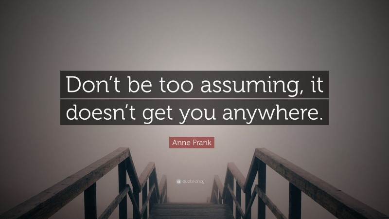 Anne Frank Quote: “Don’t be too assuming, it doesn’t get you anywhere.”