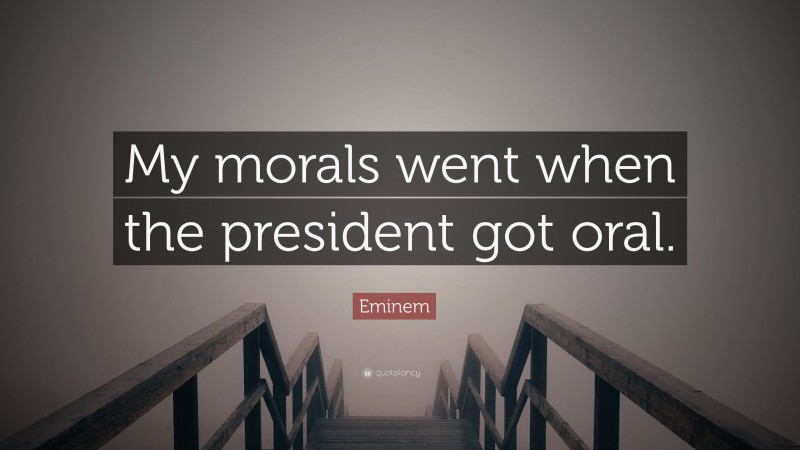 Eminem Quote: “My morals went when the president got oral.”