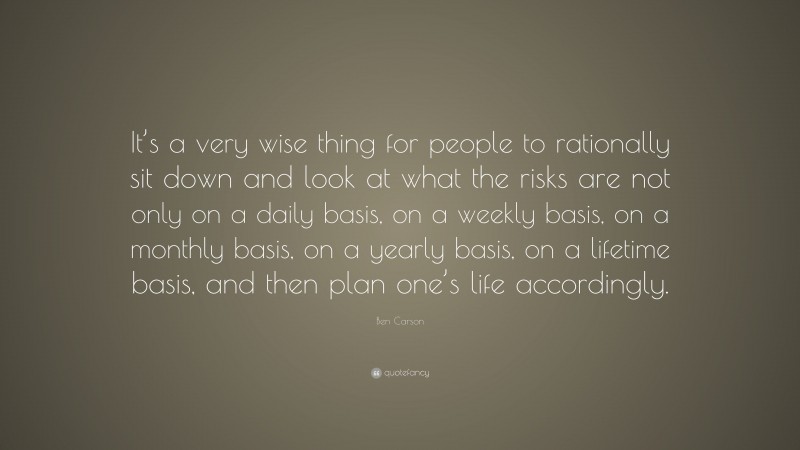 Ben Carson Quote: “It’s a very wise thing for people to rationally sit down and look at what the risks are not only on a daily basis, on a weekly basis, on a monthly basis, on a yearly basis, on a lifetime basis, and then plan one’s life accordingly.”