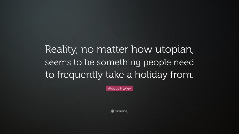 Aldous Huxley Quote: “Reality, no matter how utopian, seems to be something people need to frequently take a holiday from.”