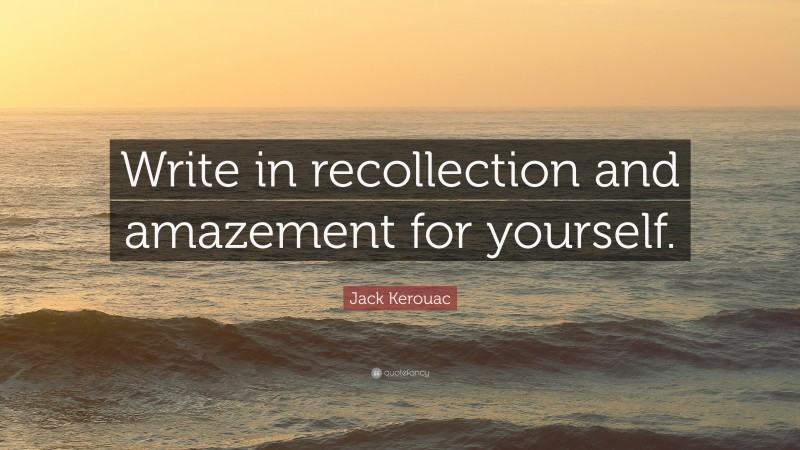 Jack Kerouac Quote: “Write in recollection and amazement for yourself.”