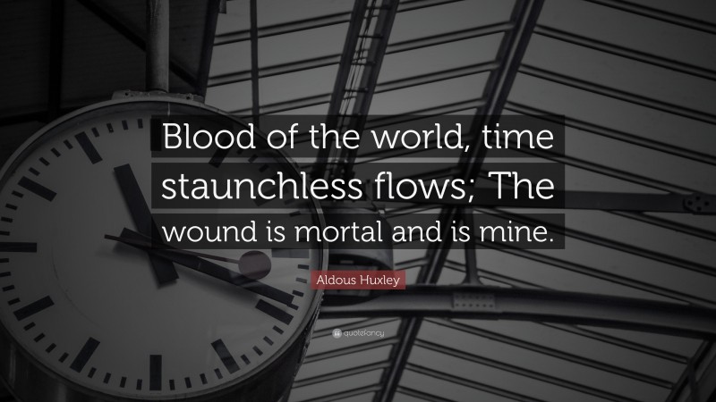 Aldous Huxley Quote: “Blood of the world, time staunchless flows; The wound is mortal and is mine.”