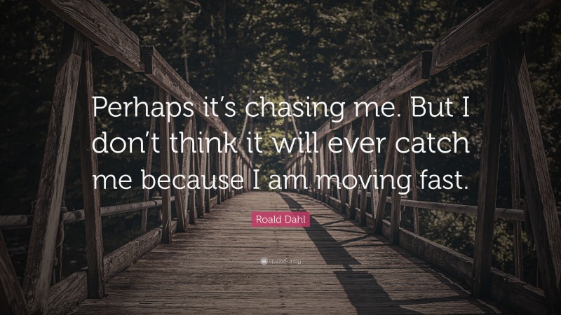 Roald Dahl Quote: “Perhaps it’s chasing me. But I don’t think it will ever catch me because I am moving fast.”