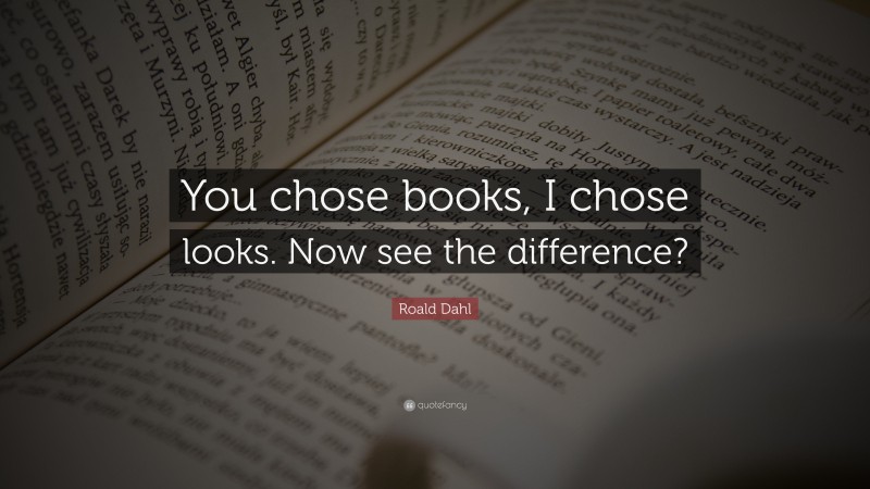 Roald Dahl Quote: “You chose books, I chose looks. Now see the difference?”