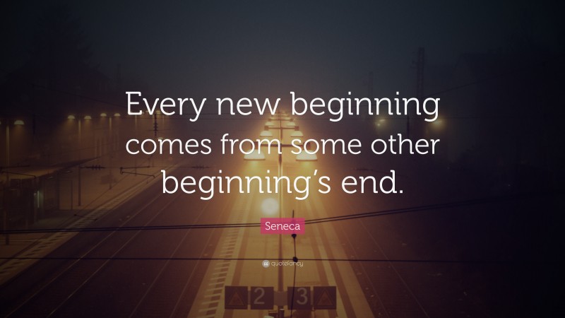 Seneca Quote: “Every new beginning comes from some other beginning’s end.”