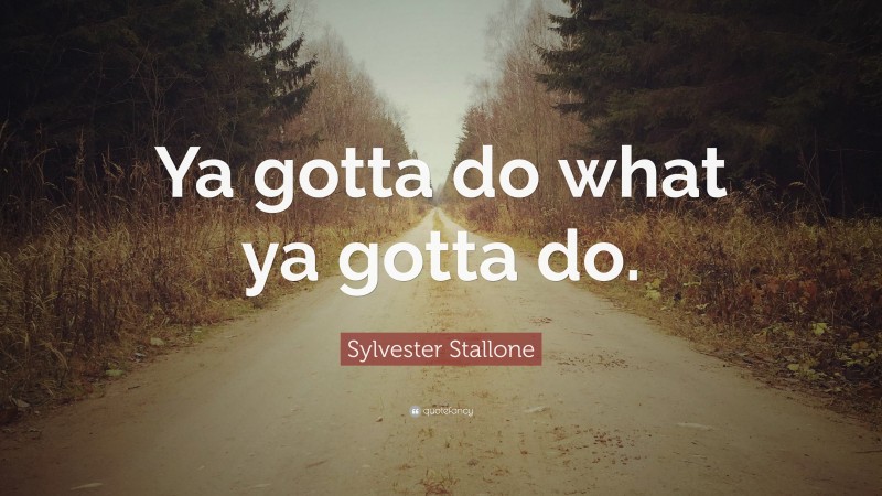 Sylvester Stallone Quote: “Ya gotta do what ya gotta do.”