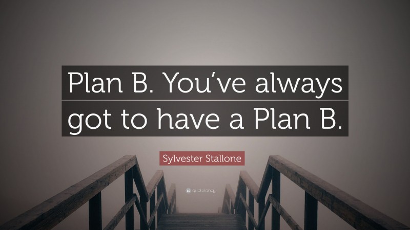 Sylvester Stallone Quote: “Plan B. You’ve always got to have a Plan B.”