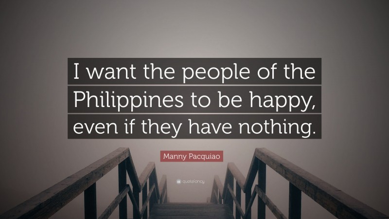 Manny Pacquiao Quote: “I want the people of the Philippines to be happy, even if they have nothing.”