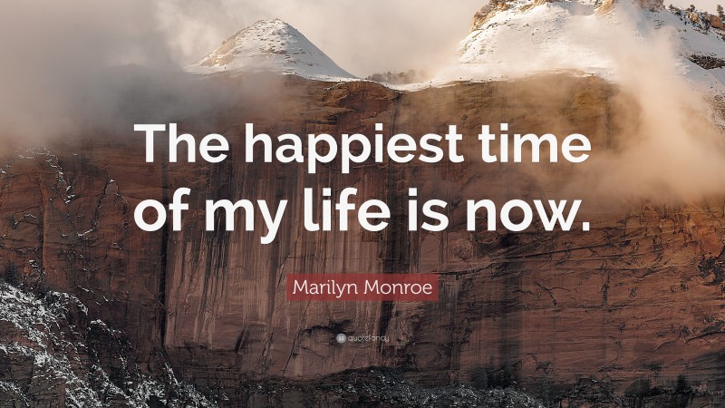 Marilyn Monroe Quote: “The happiest time of my life is now.”