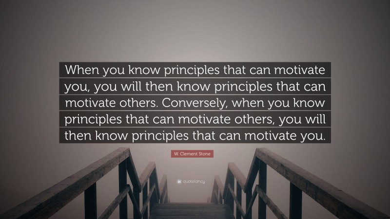 W. Clement Stone Quote: “When you know principles that can motivate you, you will then know principles that can motivate others. Conversely, when you know principles that can motivate others, you will then know principles that can motivate you.”